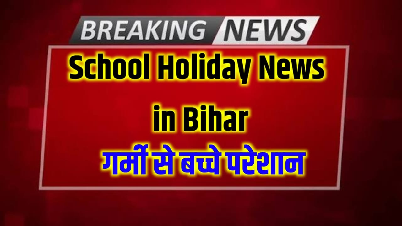 School Holiday News in Bihar : स्कूल कॉलेज में गर्मी का छुट्टी कब से होगी 2024